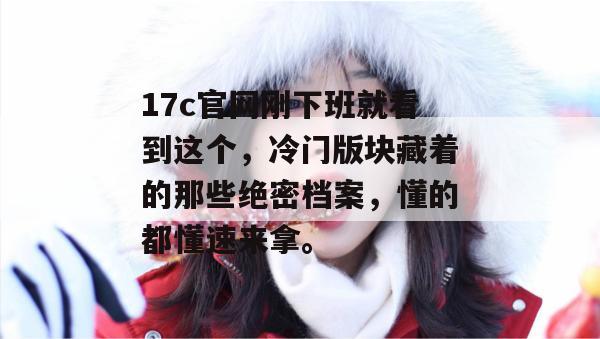17c官网刚下班就看到这个，冷门版块藏着的那些绝密档案，懂的都懂速来拿。