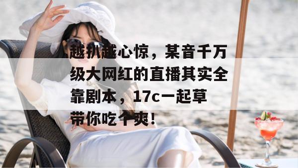 越扒越心惊，某音千万级大网红的直播其实全靠剧本，17c一起草带你吃个爽！