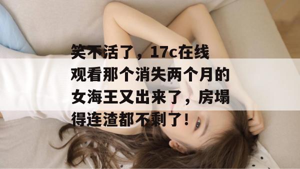 笑不活了，17c在线观看那个消失两个月的女海王又出来了，房塌得连渣都不剩了！