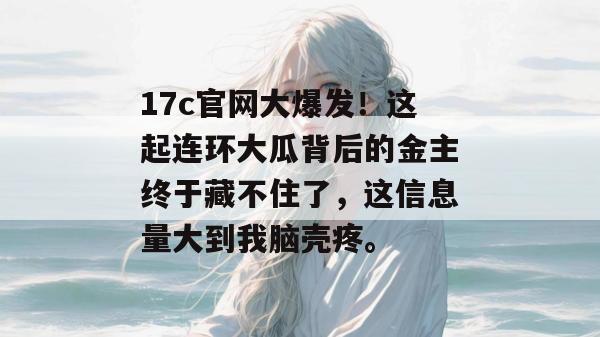 17c官网大爆发!这起连环大瓜背后的金主终于藏不住了,这信息量大到我脑壳疼。