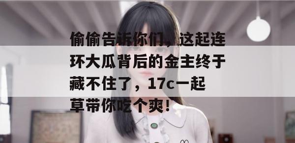 偷偷告诉你们，这起连环大瓜背后的金主终于藏不住了，17c一起草带你吃个爽！