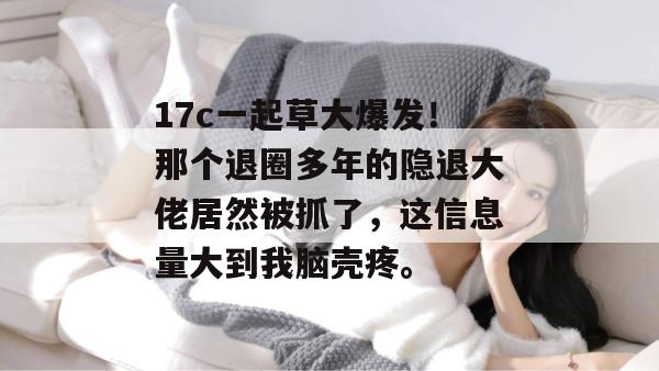 17c一起草大爆发!那个退圈多年的隐退大佬居然被抓了,这信息量大到我脑壳疼。