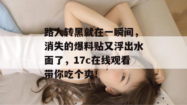 路人转黑就在一瞬间,消失的爆料贴又浮出水面了,17c在线观看带你吃个爽!